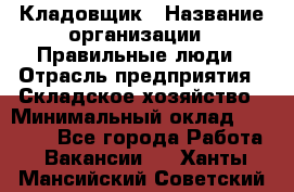 Кладовщик › Название организации ­ Правильные люди › Отрасль предприятия ­ Складское хозяйство › Минимальный оклад ­ 32 000 - Все города Работа » Вакансии   . Ханты-Мансийский,Советский г.